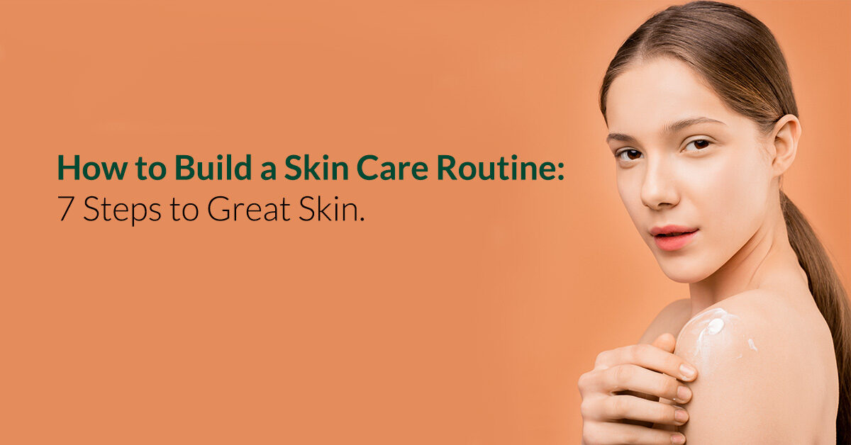 How to Build a Skin Care Routine 7 Steps to Great Skin.